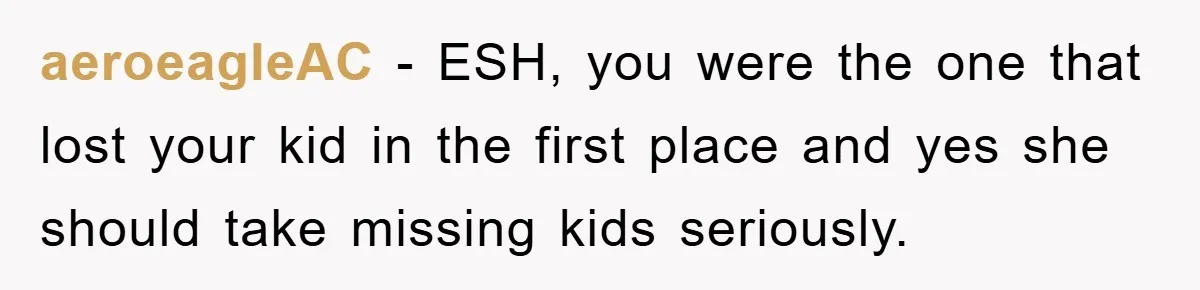 aeroeagleAC − ESH, you were the one that lost your kid in the first place and yes she should take missing kids seriously.