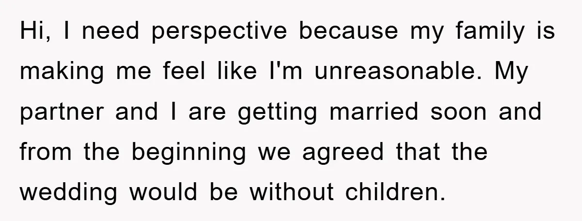 Hi, I need perspective because my family is making me feel like I'm unreasonable. My partner and I are getting married soon and from the beginning we agreed that the...