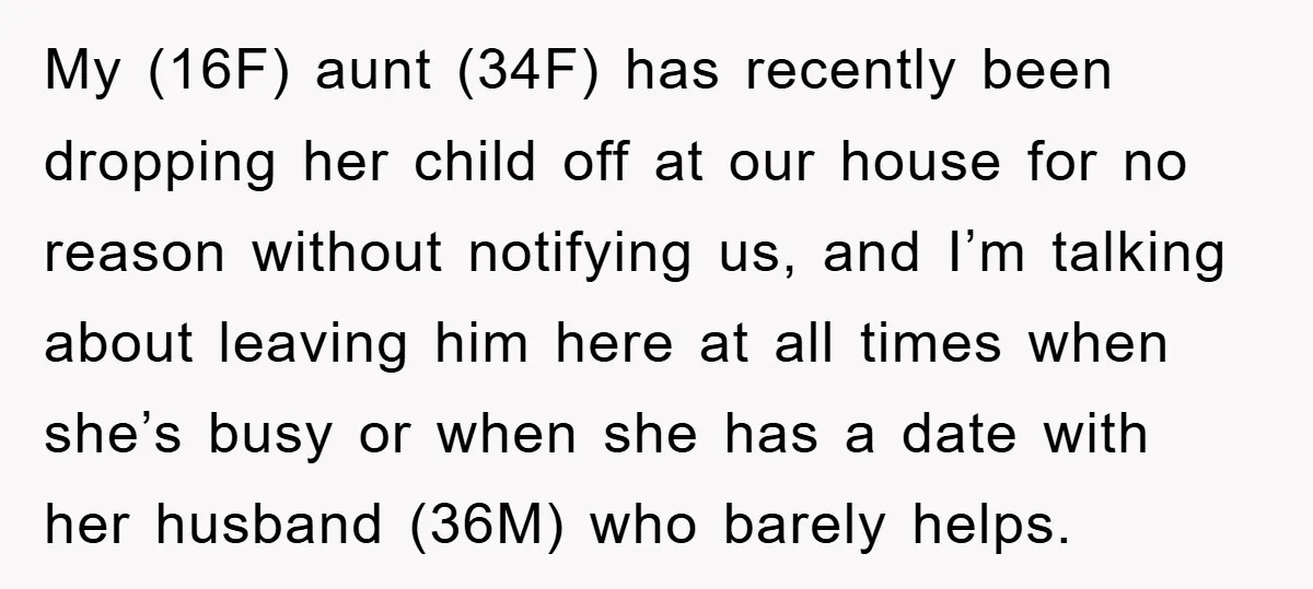 My (16F) aunt (34F) has recently been dropping her child off at our house for no reason without notifying us, and I’m talking about leaving him here at all times...