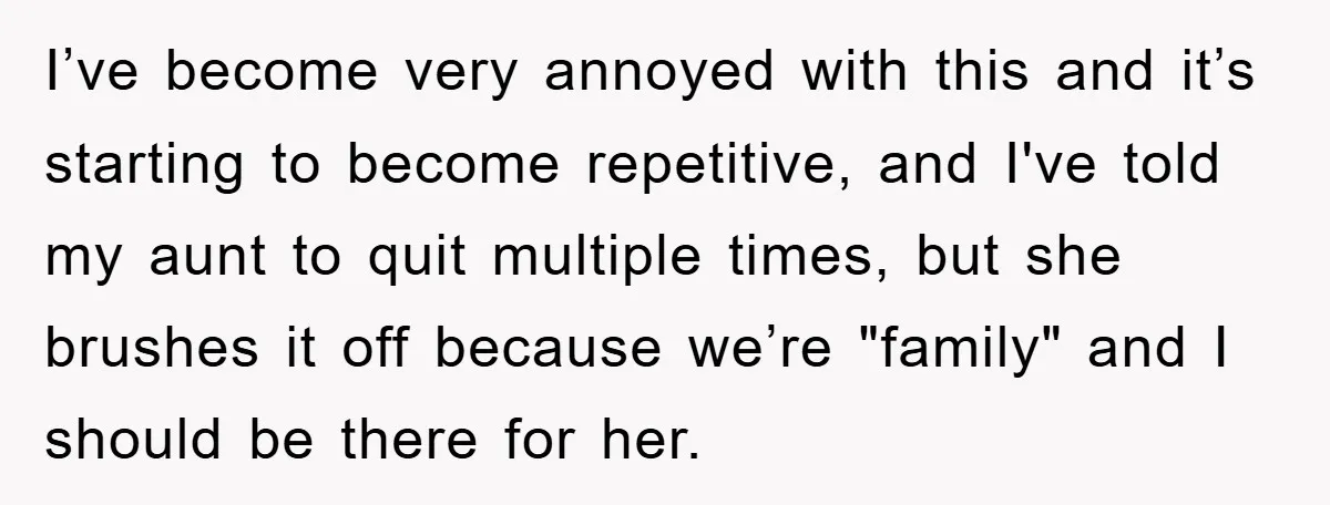 I’ve become very annoyed with this and it’s starting to become repetitive, and I've told my aunt to quit multiple times, but she brushes it off because we’re "family" and...