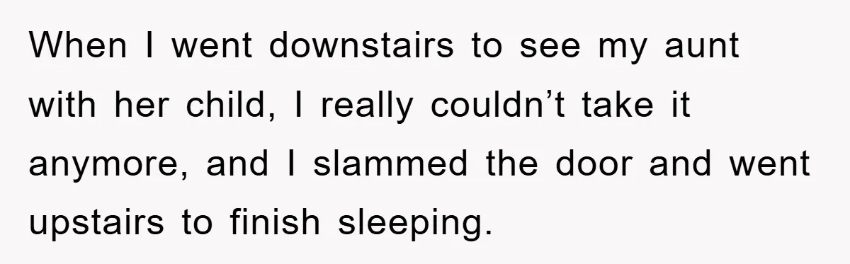When I went downstairs to see my aunt with her child, I really couldn’t take it anymore, and I slammed the door and went upstairs to finish sleeping.