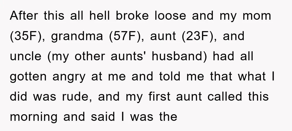 After this all hell broke loose and my mom (35F), grandma (57F), aunt (23F), and uncle (my other aunts' husband) had all gotten angry at me and told me that...