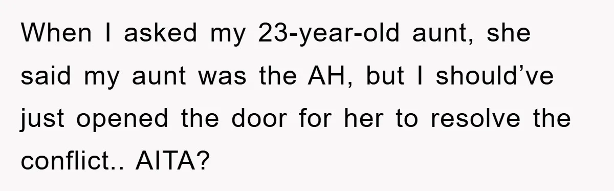 When I asked my 23-year-old aunt, she said my aunt was the AH, but I should’ve just opened the door for her to resolve the conflict.. AITA?