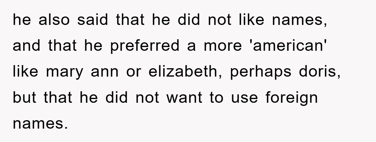 he also said that he did not like names, and that he preferred a more 'american' like mary ann or elizabeth, perhaps doris, but that he did not want to...