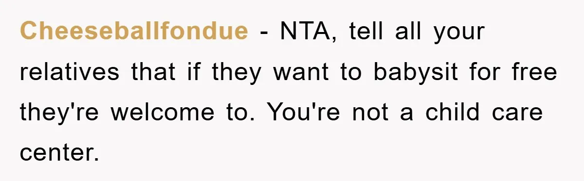 Cheeseballfondue − NTA, tell all your relatives that if they want to babysit for free they're welcome to. You're not a child care center.