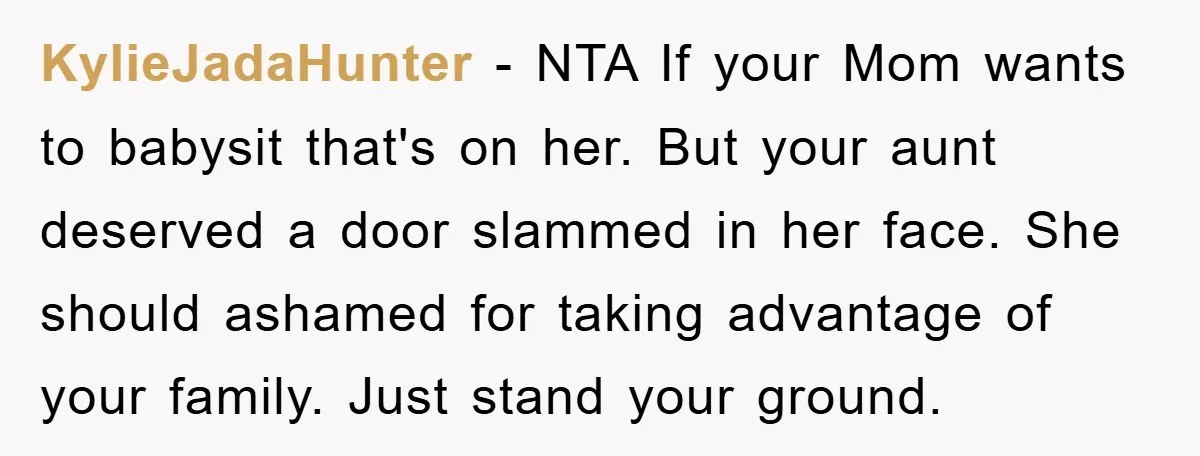 KylieJadaHunter − NTA If your Mom wants to babysit that's on her. But your aunt deserved a door slammed in her face. She should ashamed for taking advantage of your...