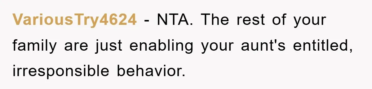 VariousTry4624 − NTA. The rest of your family are just enabling your aunt's entitled, irresponsible behavior.