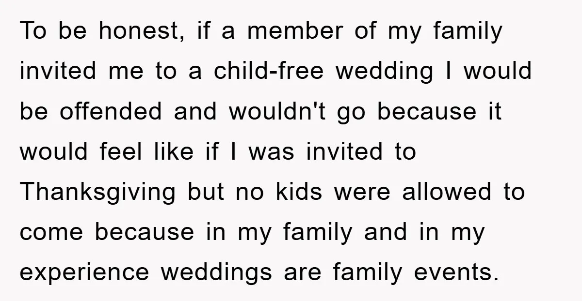 To be honest, if a member of my family invited me to a child-free wedding I would be offended and wouldn't go because it would feel like if I was...