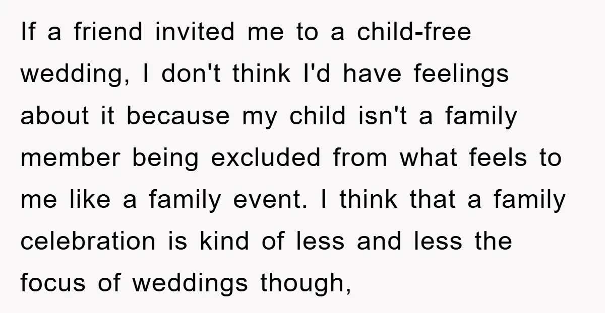 If a friend invited me to a child-free wedding, I don't think I'd have feelings about it because my child isn't a family member being excluded from what feels to...