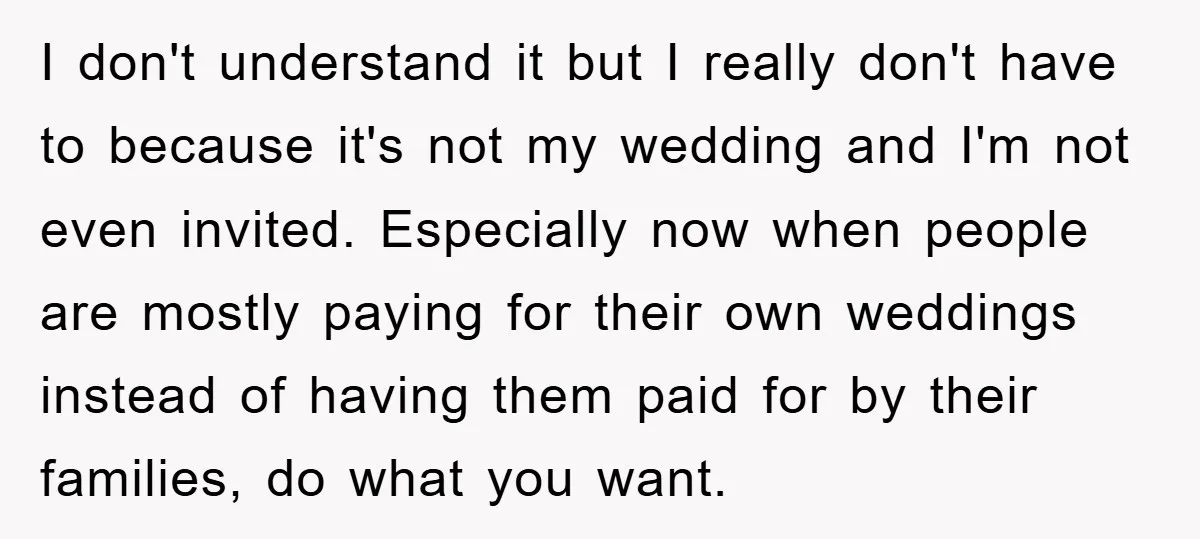 I don't understand it but I really don't have to because it's not my wedding and I'm not even invited. Especially now when people are mostly paying for their own...