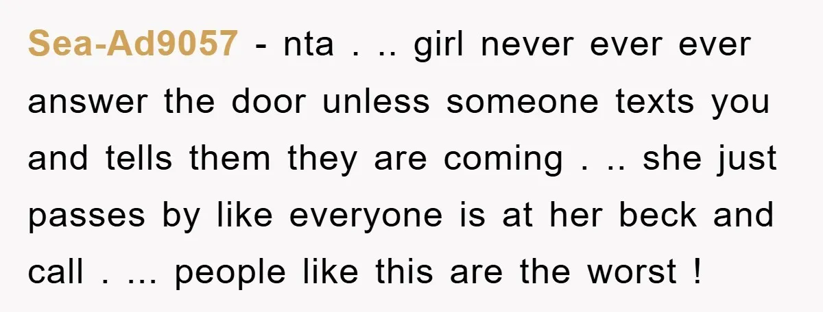 Sea-Ad9057 − nta . .. girl never ever ever answer the door unless someone texts you and tells them they are coming . .. she just passes by like everyone...