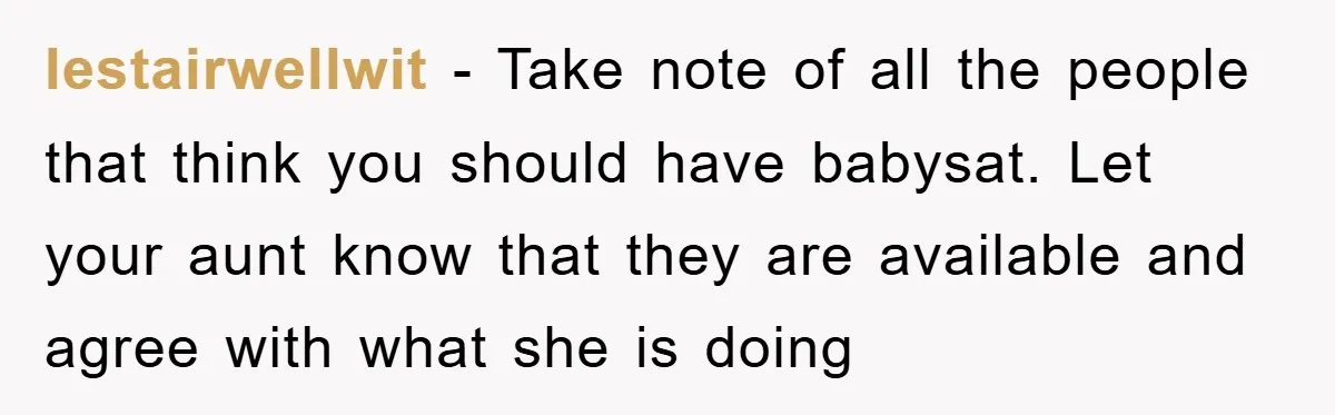 lestairwellwit − Take note of all the people that think you should have babysat. Let your aunt know that they are available and agree with what she is doing
