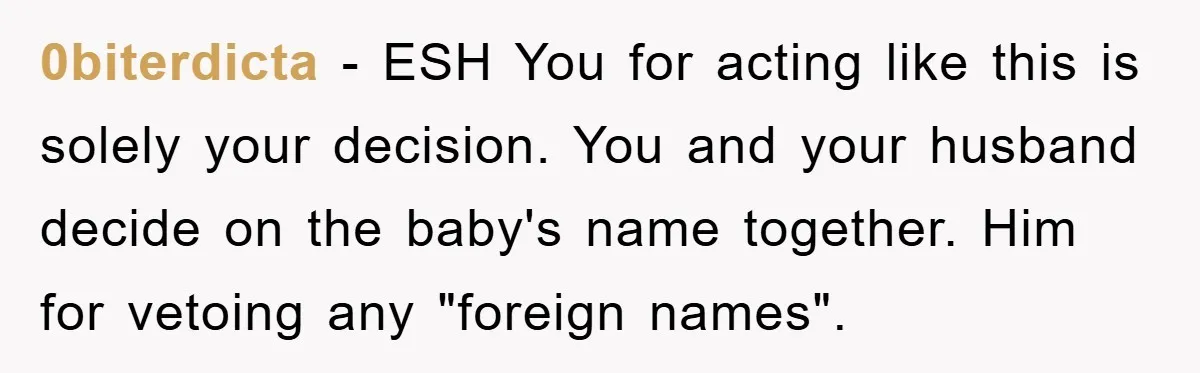 0biterdicta − ESH You for acting like this is solely your decision. You and your husband decide on the baby's name together. Him for vetoing any "foreign names".