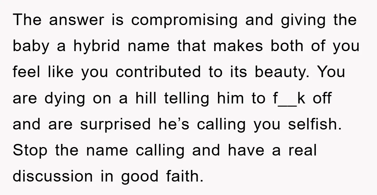 The answer is compromising and giving the baby a hybrid name that makes both of you feel like you contributed to its beauty. You are dying on a hill telling...