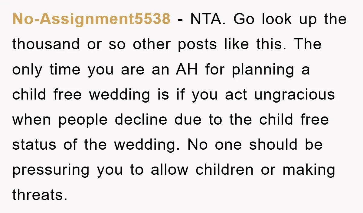 No-Assignment5538 − NTA. Go look up the thousand or so other posts like this. The only time you are an AH for planning a child free wedding is if you...