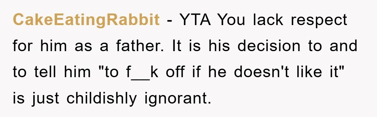 CakeEatingRabbit − YTA You lack respect for him as a father. It is his decision to and to tell him "to f__k off if he doesn't like it" is just...