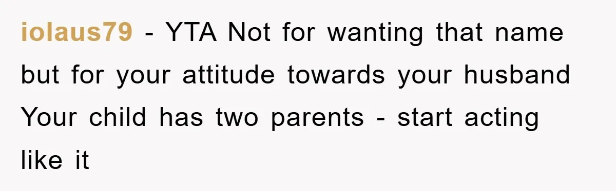 iolaus79 − YTA Not for wanting that name but for your attitude towards your husband Your child has two parents - start acting like it