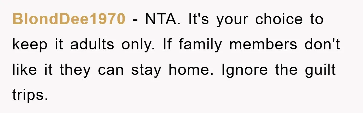 BlondDee1970 − NTA. It's your choice to keep it adults only. If family members don't like it they can stay home. Ignore the guilt trips.