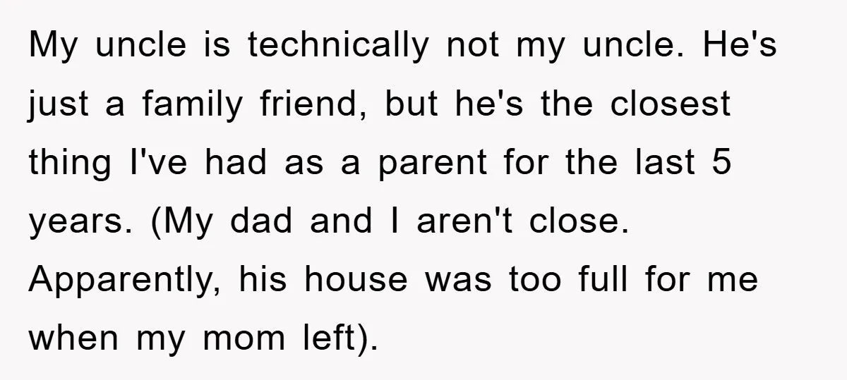My uncle is technically not my uncle. He's just a family friend, but he's the closest thing I've had as a parent for the last 5 years. (My dad and...