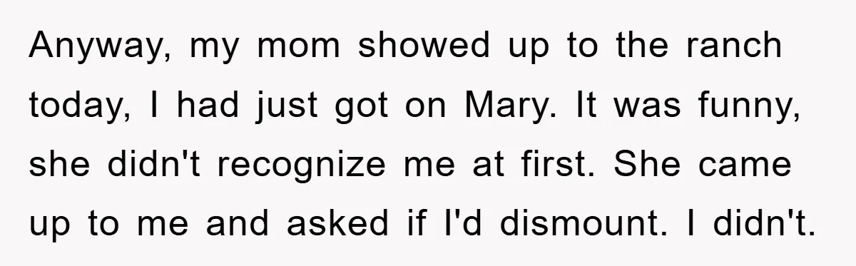 Anyway, my mom showed up to the ranch today, I had just got on Mary. It was funny, she didn't recognize me at first. She came up to me and...