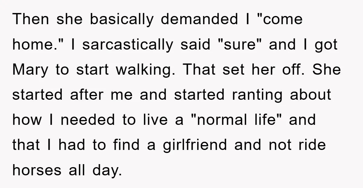 Then she basically demanded I "come home." I sarcastically said "sure" and I got Mary to start walking. That set her off. She started after me and started ranting about...
