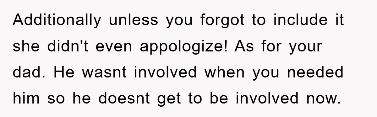 Additionally unless you forgot to include it she didn't even appologize! As for your dad. He wasnt involved when you needed him so he doesnt get to be involved now.