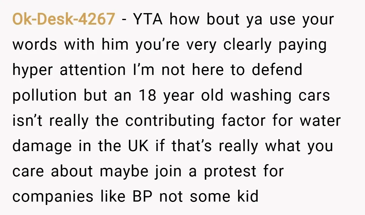 Ok-Desk-4267 − YTA how bout ya use your words with him you’re very clearly paying hyper attention I’m not here to defend pollution but an 18 year old washing cars...