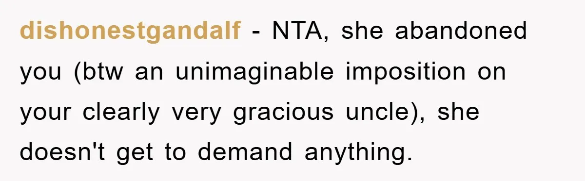 dishonestgandalf − NTA, she abandoned you (btw an unimaginable imposition on your clearly very gracious uncle), she doesn't get to demand anything.
