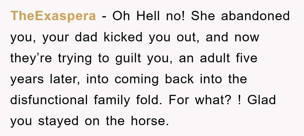 TheExaspera − Oh Hell no! She abandoned you, your dad kicked you out, and now they’re trying to guilt you, an adult five years later, into coming back into the...