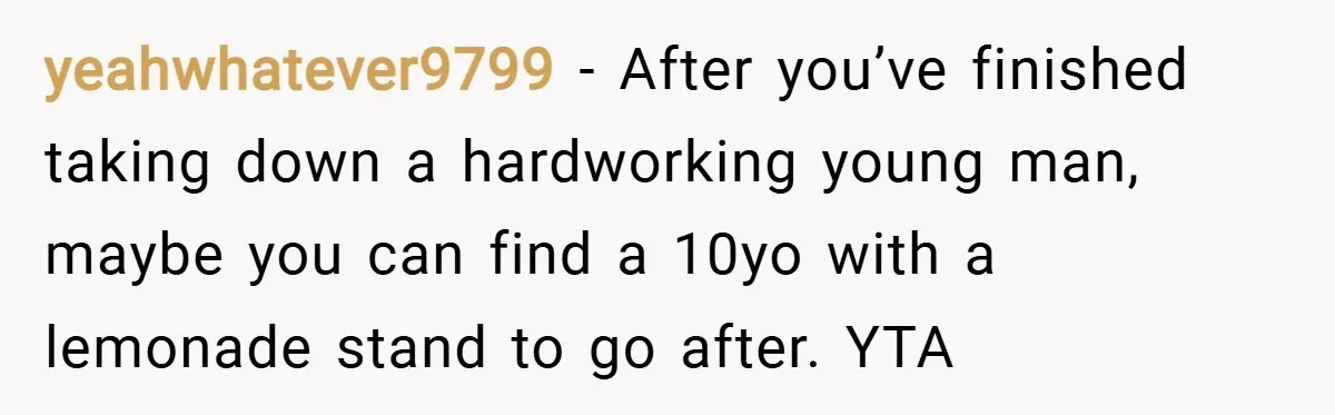 yeahwhatever9799 − After you’ve finished taking down a hardworking young man, maybe you can find a 10yo with a lemonade stand to go after. YTA
