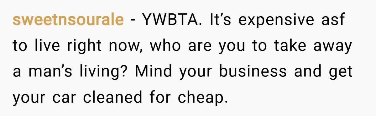 sweetnsourale − YWBTA. It’s expensive asf to live right now, who are you to take away a man’s living? Mind your business and get your car cleaned for cheap.