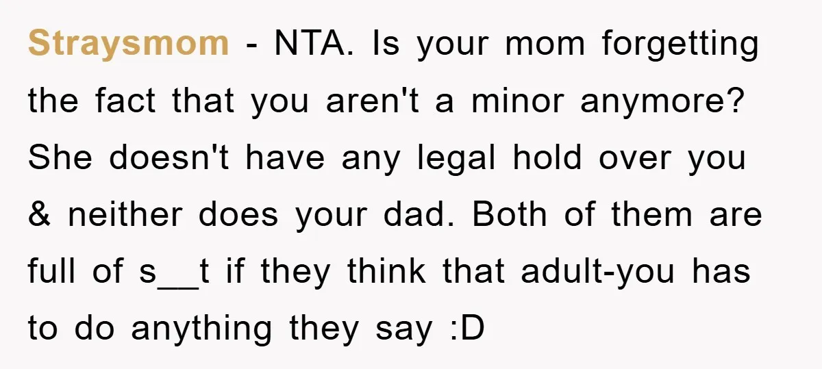 Straysmom − NTA. Is your mom forgetting the fact that you aren't a minor anymore? She doesn't have any legal hold over you & neither does your dad. Both of...