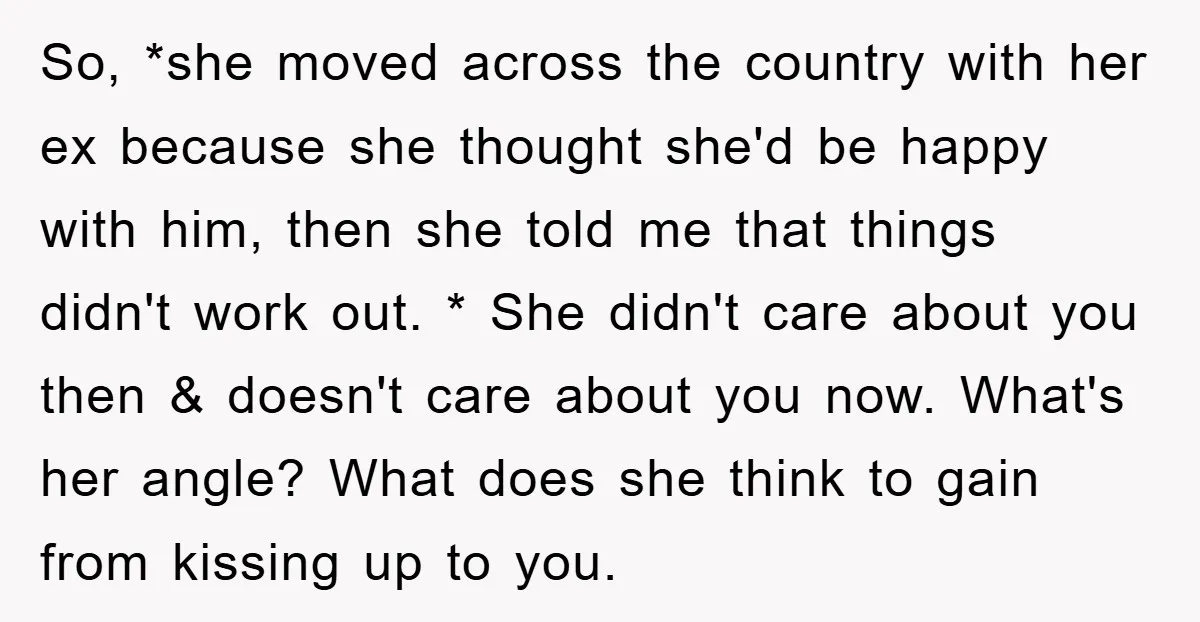 So, *she moved across the country with her ex because she thought she'd be happy with him, then she told me that things didn't work out. * She didn't care...