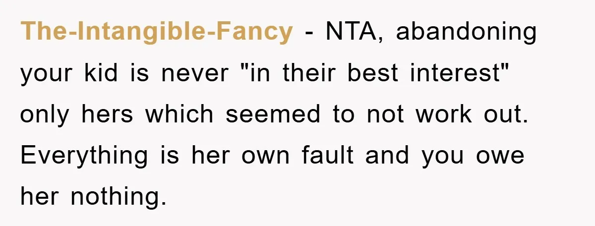 The-Intangible-Fancy − NTA, abandoning your kid is never "in their best interest" only hers which seemed to not work out. Everything is her own fault and you owe her nothing.