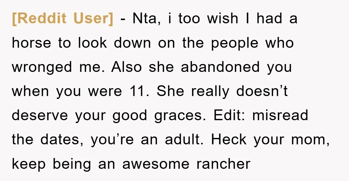 [Reddit User] − Nta, i too wish I had a horse to look down on the people who wronged me. Also she abandoned you when you were 11. She really...