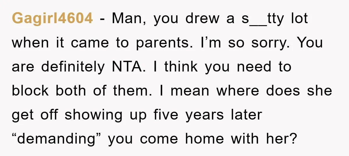Gagirl4604 − Man, you drew a s__tty lot when it came to parents. I’m so sorry. You are definitely NTA. I think you need to block both of them. I...