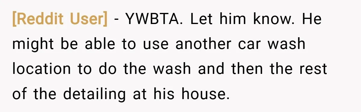 [Reddit User] − YWBTA. Let him know. He might be able to use another car wash location to do the wash and then the rest of the detailing at his...