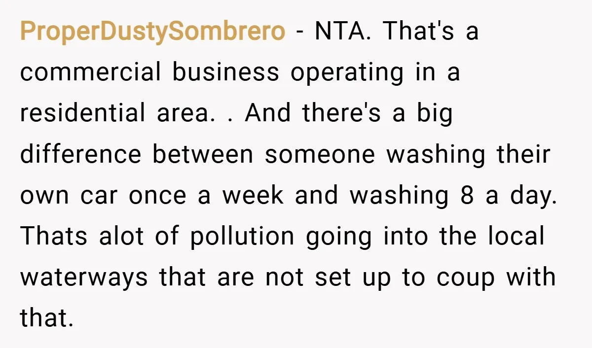 ProperDustySombrero − NTA. That's a commercial business operating in a residential area. . And there's a big difference between someone washing their own car once a week and washing 8...
