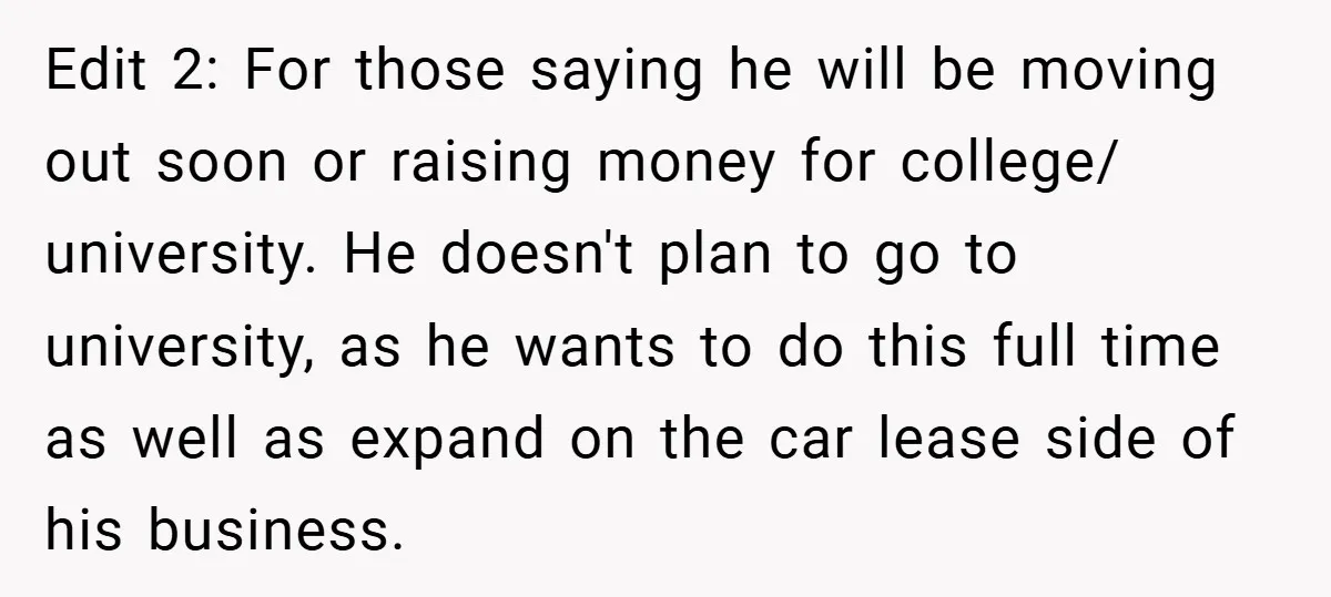 Edit 2: For those saying he will be moving out soon or raising money for college/ university. He doesn't plan to go to university, as he wants to do this...
