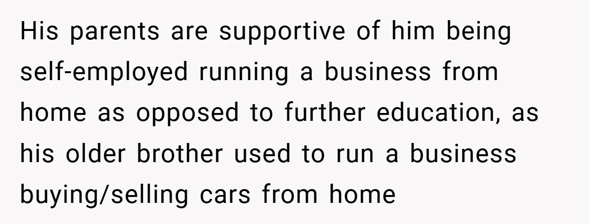 His parents are supportive of him being self-employed running a business from home as opposed to further education, as his older brother used to run a business buying/selling cars from...
