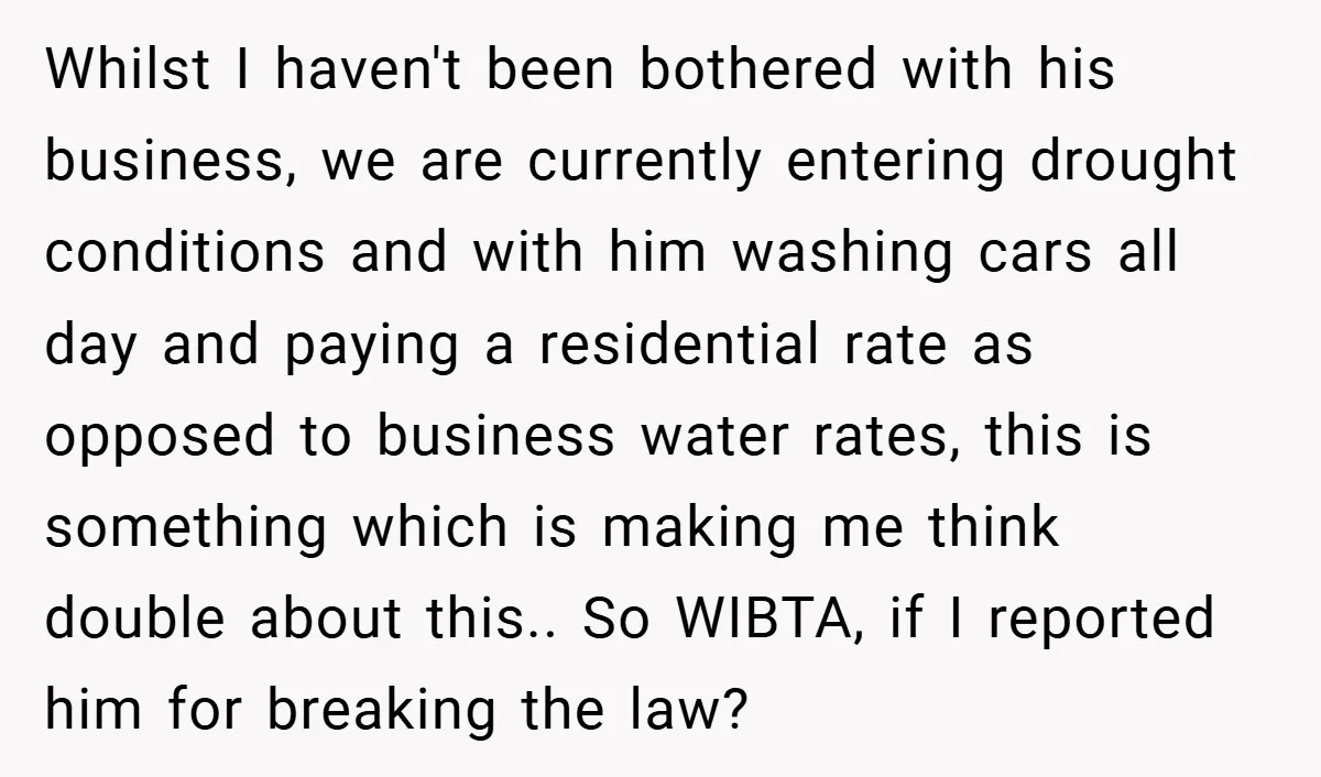 Whilst I haven't been bothered with his business, we are currently entering drought conditions and with him washing cars all day and paying a residential rate as opposed to business...