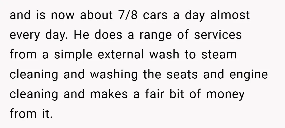 and is now about 7/8 cars a day almost every day. He does a range of services from a simple external wash to steam cleaning and washing the seats and...
