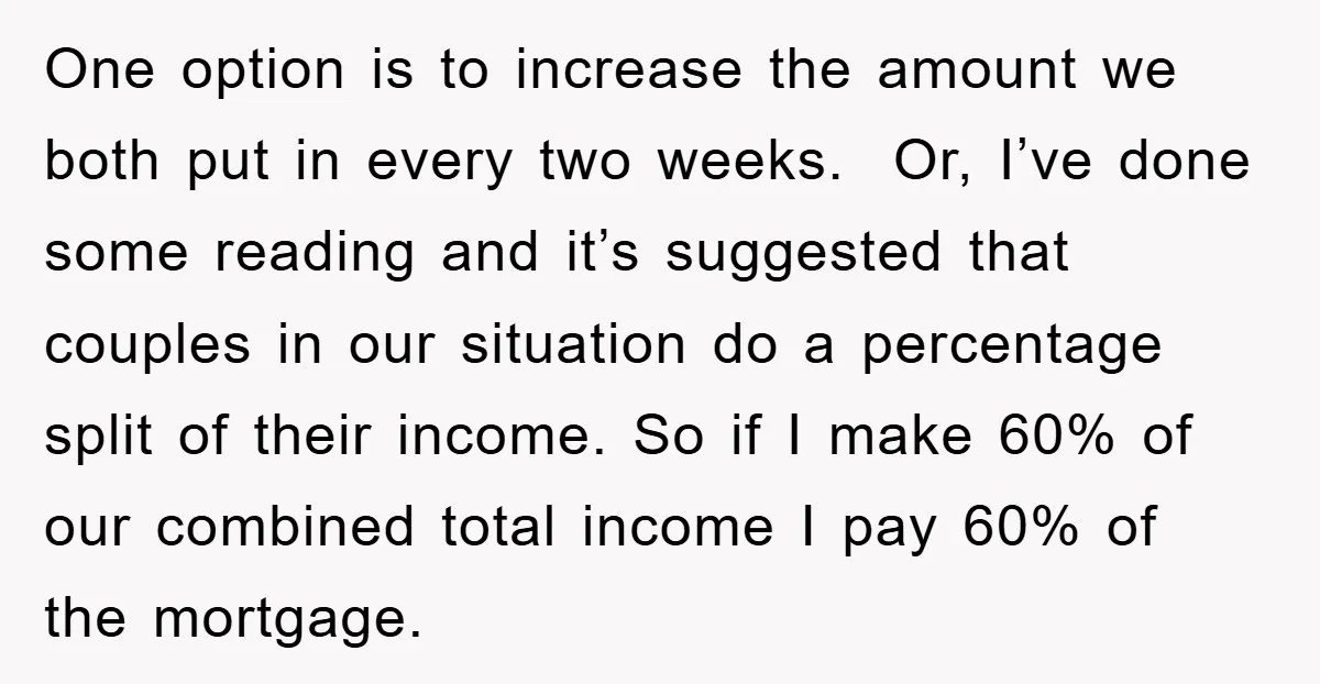 One option is to increase the amount we both put in every two weeks. Or, I’ve done some reading and it’s suggested that couples in our situation do a percentage...