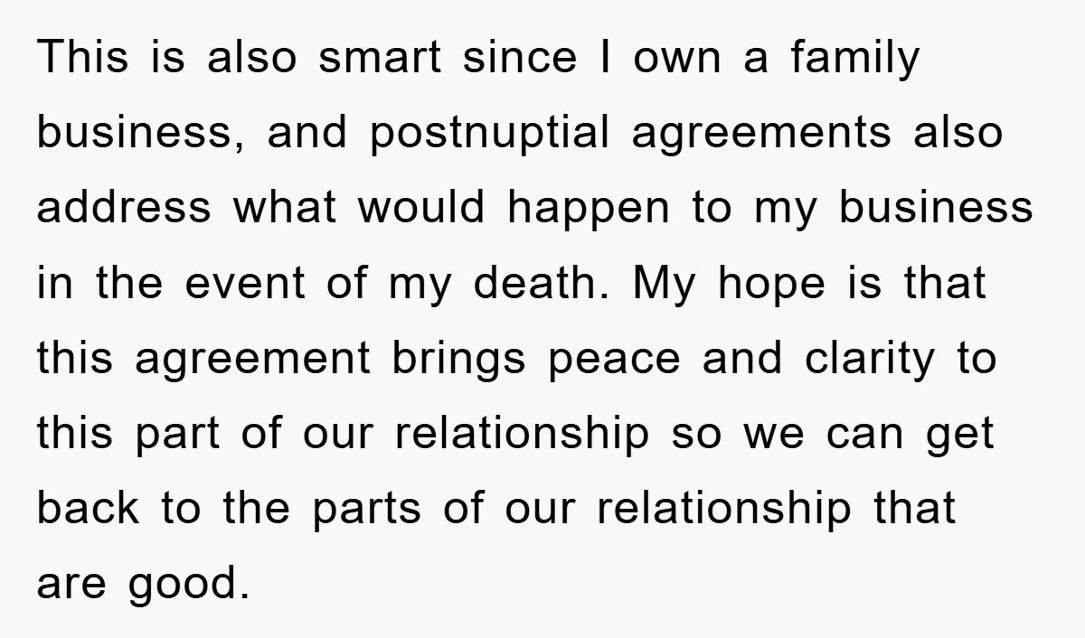 This is also smart since I own a family business, and postnuptial agreements also address what would happen to my business in the event of my death. My hope is...