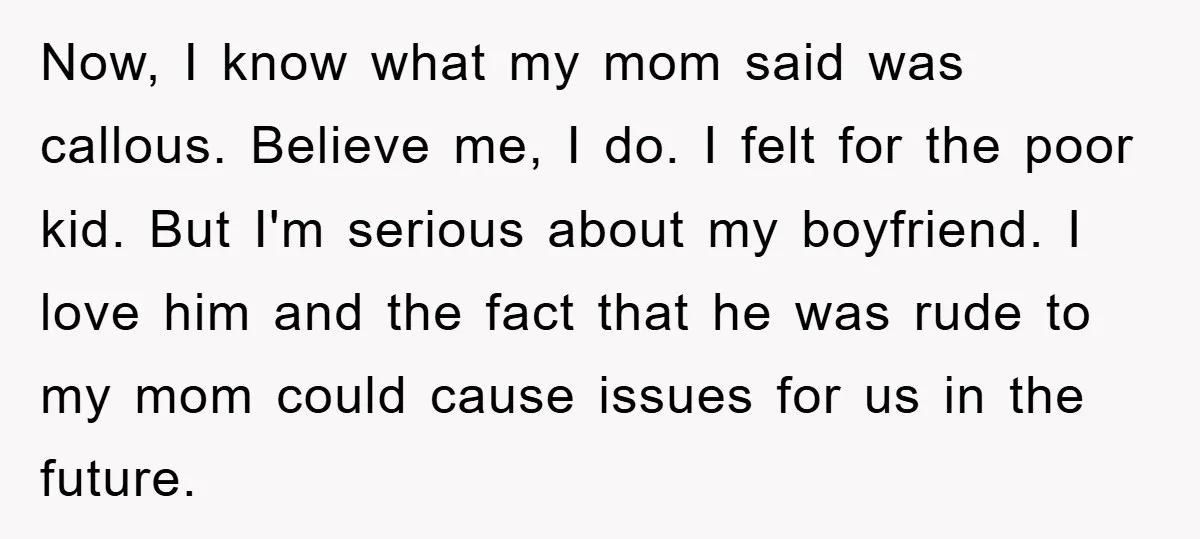 Now, I know what my mom said was callous. Believe me, I do. I felt for the poor kid. But I'm serious about my boyfriend. I love him and the...