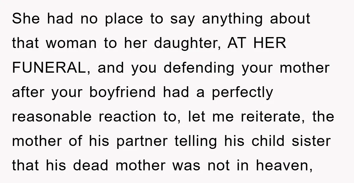 She had no place to say anything about that woman to her daughter, AT HER FUNERAL, and you defending your mother after your boyfriend had a perfectly reasonable reaction to,...