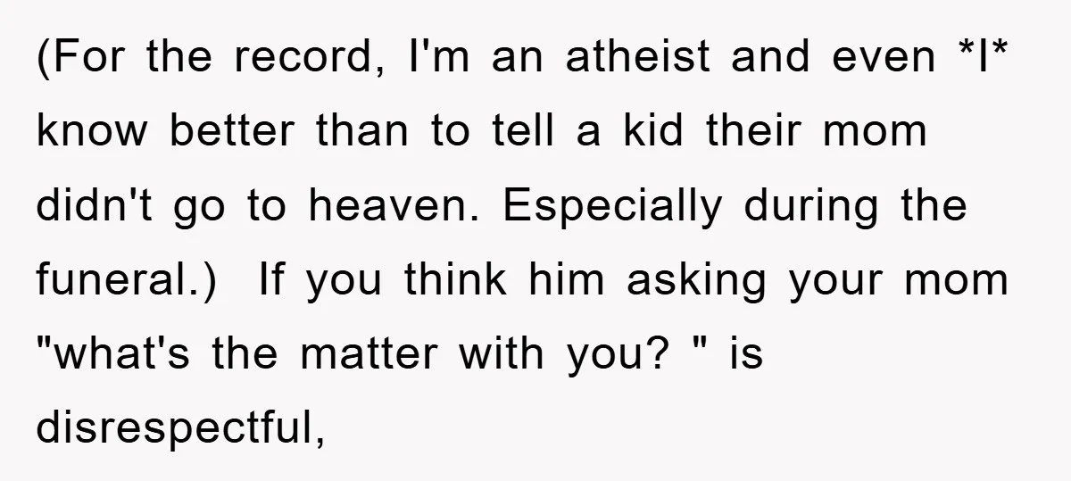 (For the record, I'm an atheist and even *I* know better than to tell a kid their mom didn't go to heaven. Especially during the funeral.) If you think him...