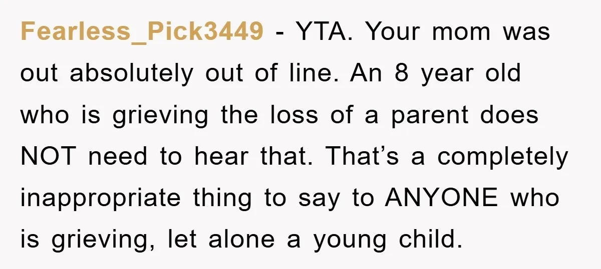 Fearless_Pick3449 − YTA. Your mom was out absolutely out of line. An 8 year old who is grieving the loss of a parent does NOT need to hear that. That’s...