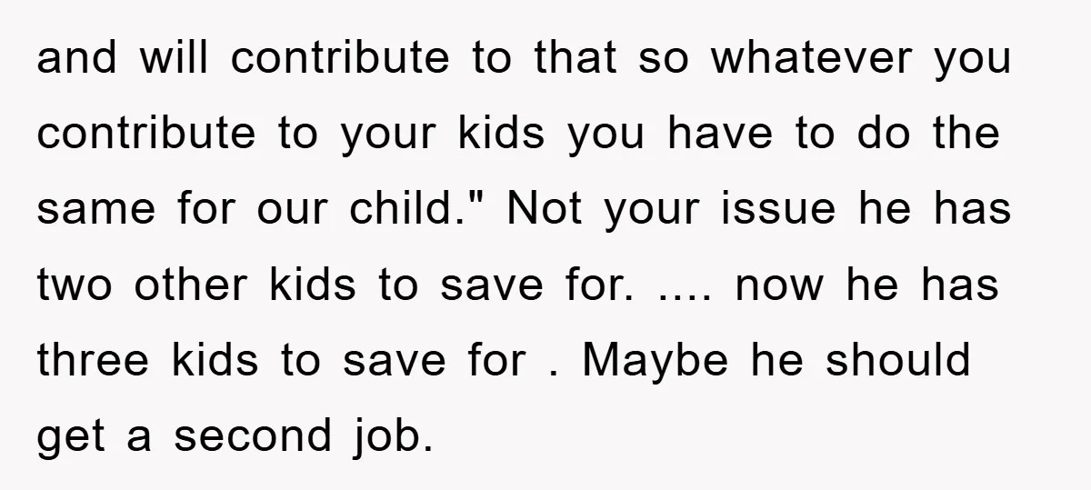 and will contribute to that so whatever you contribute to your kids you have to do the same for our child." Not your issue he has two other kids to...