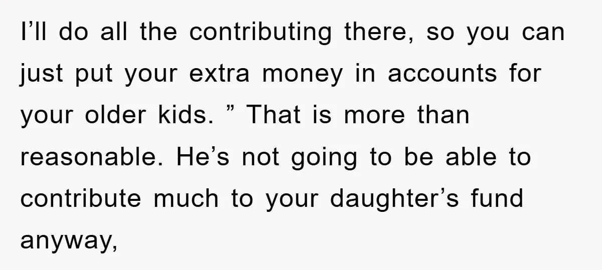 I’ll do all the contributing there, so you can just put your extra money in accounts for your older kids. ” That is more than reasonable. He’s not going to...
